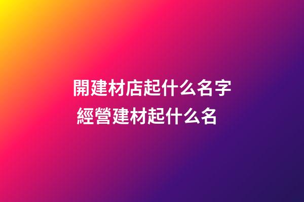 開建材店起什么名字 經營建材起什么名